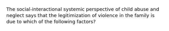 The social-interactional systemic perspective of child abuse and neglect says that the legitimization of violence in the family is due to which of the following factors?