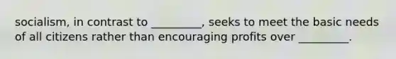 socialism, in contrast to _________, seeks to meet the basic needs of all citizens rather than encouraging profits over _________.