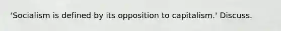 'Socialism is defined by its opposition to capitalism.' Discuss.