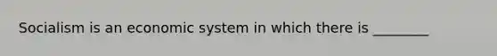 Socialism is an economic system in which there is ________