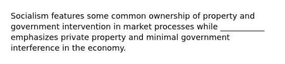 Socialism features some common ownership of property and government intervention in market processes while ___________ emphasizes private property and minimal government interference in the economy.