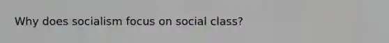 Why does socialism focus on social class?