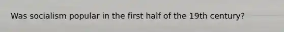 Was socialism popular in the first half of the 19th century?