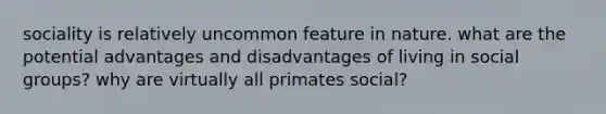 sociality is relatively uncommon feature in nature. what are the potential advantages and disadvantages of living in social groups? why are virtually all primates social?