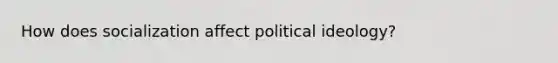 How does socialization affect political ideology?