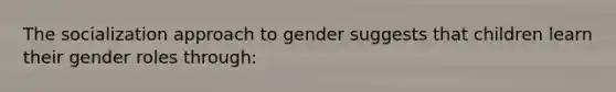 The socialization approach to gender suggests that children learn their gender roles through: