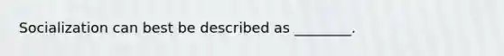 Socialization can best be described as ________.