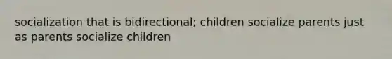 socialization that is bidirectional; children socialize parents just as parents socialize children