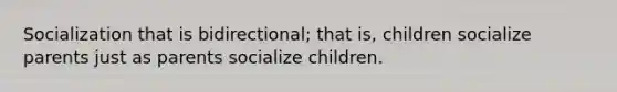 Socialization that is bidirectional; that is, children socialize parents just as parents socialize children.