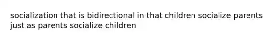 socialization that is bidirectional in that children socialize parents just as parents socialize children