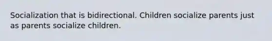 Socialization that is bidirectional. Children socialize parents just as parents socialize children.