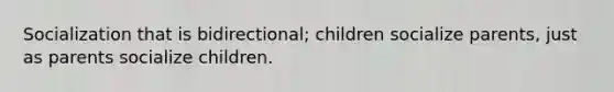 Socialization that is bidirectional; children socialize parents, just as parents socialize children.