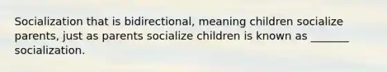 Socialization that is bidirectional, meaning children socialize parents, just as parents socialize children is known as _______ socialization.