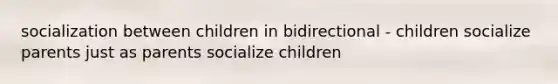 socialization between children in bidirectional - children socialize parents just as parents socialize children