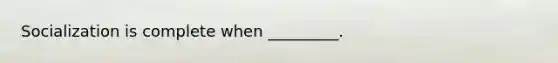 Socialization is complete when _________.