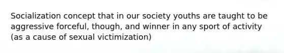 Socialization concept that in our society youths are taught to be aggressive forceful, though, and winner in any sport of activity (as a cause of sexual victimization)