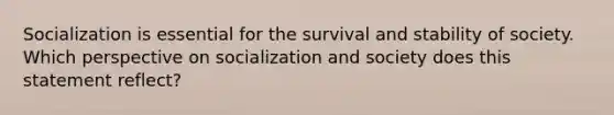 Socialization is essential for the survival and stability of society. Which perspective on socialization and society does this statement reflect?