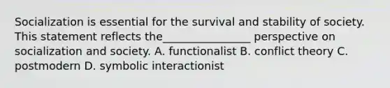 Socialization is essential for the survival and stability of society. This statement reflects the________________ perspective on socialization and society. A. functionalist B. conflict theory C. postmodern D. symbolic interactionist