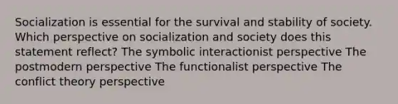 Socialization is essential for the survival and stability of society. Which perspective on socialization and society does this statement reflect? The symbolic interactionist perspective The postmodern perspective The functionalist perspective The conflict theory perspective