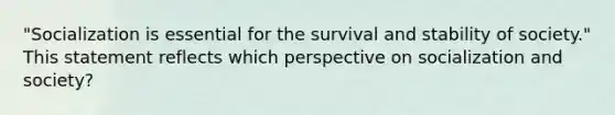 "Socialization is essential for the survival and stability of society." This statement reflects which perspective on socialization and society?