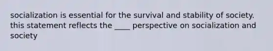 socialization is essential for the survival and stability of society. this statement reflects the ____ perspective on socialization and society