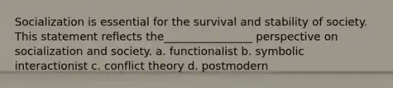 Socialization is essential for the survival and stability of society. This statement reflects the________________ perspective on socialization and society. a. functionalist b. symbolic interactionist c. conflict theory d. postmodern