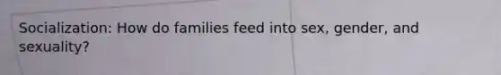Socialization: How do families feed into sex, gender, and sexuality?