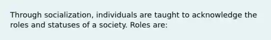 Through socialization, individuals are taught to acknowledge the roles and statuses of a society. Roles are: