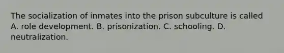 The socialization of inmates into the prison subculture is called A. role development. B. prisonization. C. schooling. D. neutralization.