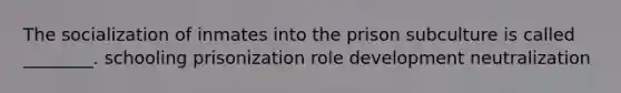 The socialization of inmates into the prison subculture is called ________. schooling prisonization role development neutralization