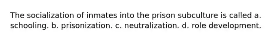 The socialization of inmates into the prison subculture is called a. schooling. b. prisonization. c. neutralization. d. role development.