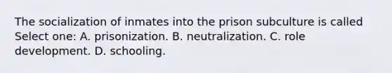 The socialization of inmates into the prison subculture is called Select one: A. prisonization. B. neutralization. C. role development. D. schooling.