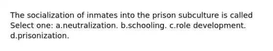 The socialization of inmates into the prison subculture is called Select one: a.neutralization. b.schooling. c.role development. d.prisonization.