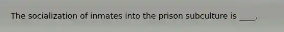 The socialization of inmates into the prison subculture is ____.