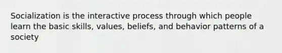 Socialization is the interactive process through which people learn the basic skills, values, beliefs, and behavior patterns of a society