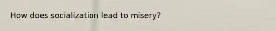 How does socialization lead to misery?