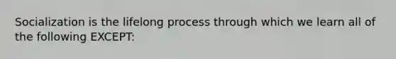 Socialization is the lifelong process through which we learn all of the following EXCEPT: