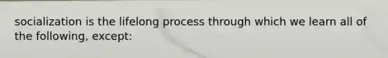 socialization is the lifelong process through which we learn all of the following, except: