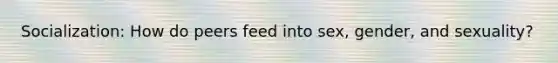 Socialization: How do peers feed into sex, gender, and sexuality?
