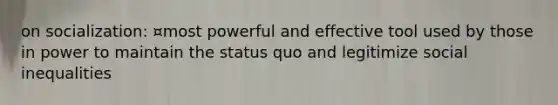 on socialization: ¤most powerful and effective tool used by those in power to maintain the status quo and legitimize social inequalities