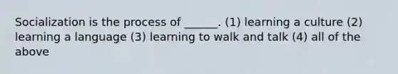 Socialization is the process of ______. (1) learning a culture (2) learning a language (3) learning to walk and talk (4) all of the above