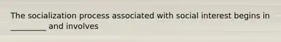 The socialization process associated with social interest begins in _________ and involves