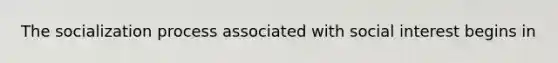 The socialization process associated with social interest begins in