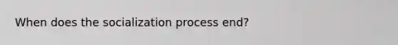 When does the socialization process end?