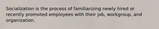 Socialization is the process of familiarizing newly hired or recently promoted employees with their job, workgroup, and organization.