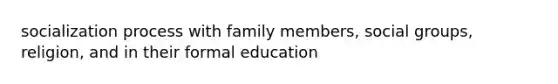 socialization process with family members, social groups, religion, and in their formal education