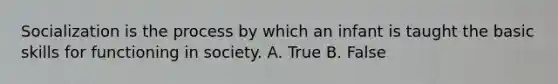 Socialization is the process by which an infant is taught the basic skills for functioning in society. A. True B. False