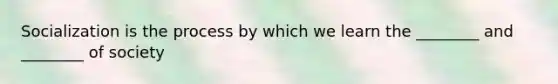 Socialization is the process by which we learn the ________ and ________ of society