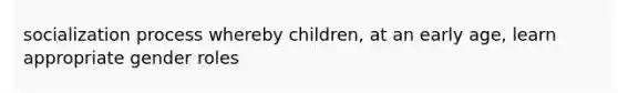 socialization process whereby children, at an early age, learn appropriate gender roles