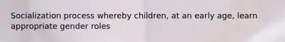 Socialization process whereby children, at an early age, learn appropriate gender roles